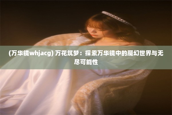 (万华镜whjacg) 万花筑梦：探索万华镜中的魔幻世界与无尽可能性