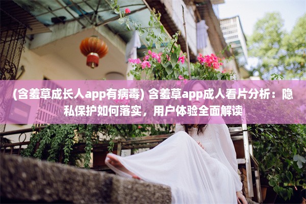 (含羞草成长人app有病毒) 含羞草app成人看片分析：隐私保护如何落实，用户体验全面解读