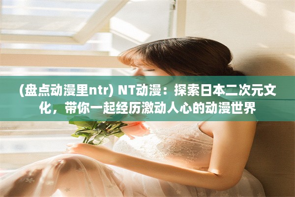 (盘点动漫里ntr) NT动漫：探索日本二次元文化，带你一起经历激动人心的动漫世界