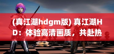 (真江湖hdgm版) 真江湖HD：体验高清画质，共赴热血江湖的风云沙场历险之旅