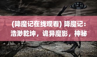 (降魔记在线观看) 降魔记：浩渺乾坤，诡异魔影，神秘道士的奇幻妖怪征伐之旅