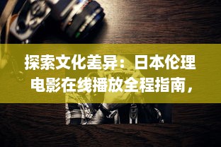 探索文化差异：日本伦理电影在线播放全程指南，带您深度了解东方韵味