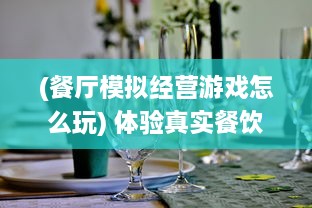 (餐厅模拟经营游戏怎么玩) 体验真实餐饮业：一场沉浸式的模拟餐厅运营与管理挑战