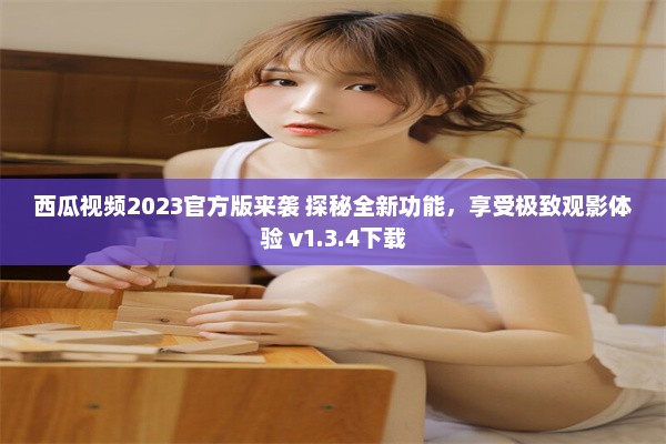 西瓜视频2023官方版来袭 探秘全新功能，享受极致观影体验 v1.3.4下载