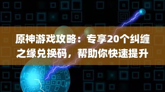 原神游戏攻略：专享20个纠缠之缘兑换码，帮助你快速提升角色强度 v7.2.4下载