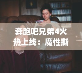 奔跑吧兄弟4火热上线：魔性撕名牌大战，引爆全场笑点，笑泪满面的你准备好了吗？