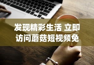 发现精彩生活 立即访问蘑菇短视频免费版官网，享受无限视频娱乐。