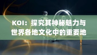 KOI：探究其神秘魅力与世界各地文化中的重要地位