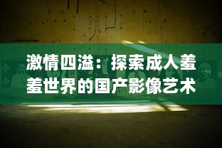 激情四溢：探索成人羞羞世界的国产影像艺术免费体验之旅 v7.4.8下载