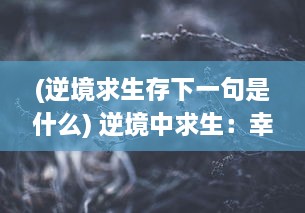 (逆境求生存下一句是什么) 逆境中求生：幸存者联盟在全球灾难中的奋斗与团结的真实故事