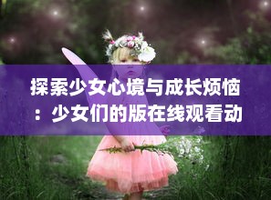 探索少女心境与成长烦恼：少女们的版在线观看动漫游戏全新体验实时分享 v5.5.4下载