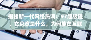 揭秘新一代网络热词：97超级碰，它究竟是什么，为何能在互联网世界中掀起这么大的风波