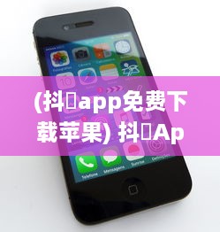 (抖抈app免费下载苹果) 抖抈App免费iOS版特权解析：为何优于其他同类型应用 探究独到之处