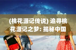 (桃花源记传说) 追寻桃花源记之梦: 揭秘中国古代文化中的梦幻桃源乌托邦