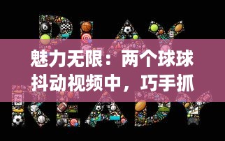 魅力无限：两个球球抖动视频中，巧手抓球球的技巧与乐趣一网打尽