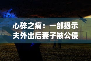 心碎之痛：一部揭示夫外出后妻子被公侵犯真相的悲剧电影中文字幕版