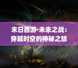 末日西游-未来之战：穿越时空的神秘之旅，揭露末世之下人性与智慧的终极较量