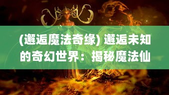 (邂逅魔法奇缘) 邂逅未知的奇幻世界：揭秘魔法仙踪背后的神秘与奇遇