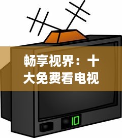 畅享视界：十大免费看电视APP盘点，带你解锁无限影视资源 v8.6.6下载