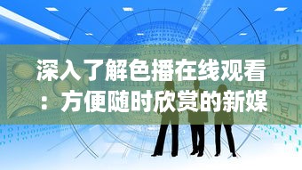 深入了解色播在线观看：方便随时欣赏的新媒体艺术观影体验 v9.9.0下载