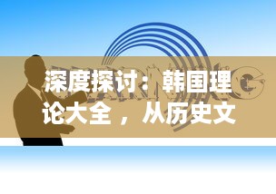 深度探讨：韩国理论大全 ，从历史文化角度剖析韩国社会现象与发展路径