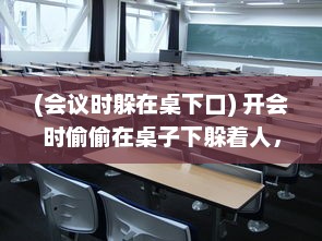 (会议时躲在桌下口) 开会时偷偷在桌子下躲着人，帮你解决问题的神秘助手