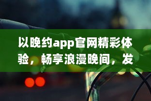 以晚约app官网精彩体验，畅享浪漫晚间，发现属于你的夜色风情 探索、连接、共享一键即达。 v3.1.5下载