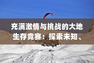 充满激情与挑战的大地生存竞赛：探索未知、拓宽生活边界，逆袭人生的实战之旅