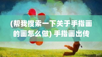 (帮我搜索一下关于手指画的画怎么做) 手指画出传奇，指尖封神：你的每一次点击都是创世的力量