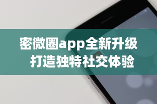 密微圈app全新升级  打造独特社交体验：如何通过增强隐私功能，保护用户信息安全