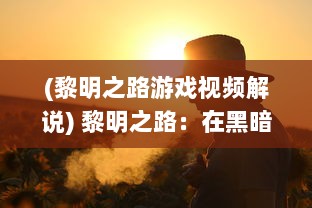 (黎明之路游戏视频解说) 黎明之路：在黑暗中坚韧前行，追寻光明新生命的逐梦之旅