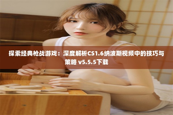 探索经典枪战游戏：深度解析CS1.6纳波斯视频中的技巧与策略 v5.5.5下载