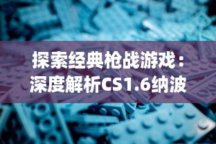 探索经典枪战游戏：深度解析CS1.6纳波斯视频中的技巧与策略 v5.5.5下载