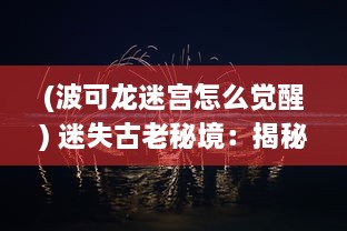 (波可龙迷宫怎么觉醒) 迷失古老秘境：揭秘奇幻冒险之旅的波可龙迷宫