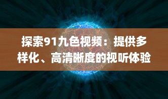 探索91九色视频：提供多样化、高清晰度的视听体验，享受前沿科技带来的无限可能 v5.1.3下载