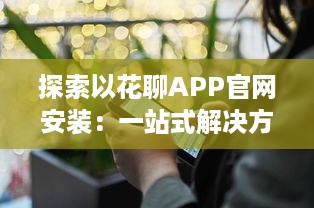 探索以花聊APP官网安装：一站式解决方案，为你提供安全快捷的下载体验