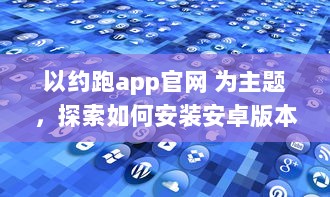 以约跑app官网 为主题，探索如何安装安卓版本 | 全方位指导安装流程及操作细节 v6.3.2下载