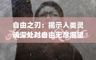 自由之刃：揭示人类灵魂深处对自由无尽渴望的世界历史剖析与评述