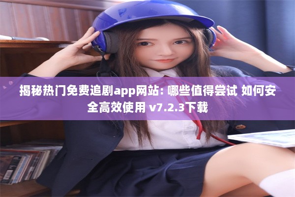 揭秘热门免费追剧app网站: 哪些值得尝试 如何安全高效使用 v7.2.3下载