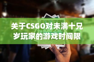 关于CSGO对未满十兄岁玩家的游戏时间限制：能玩多久及其潜在影响 v4.9.5下载