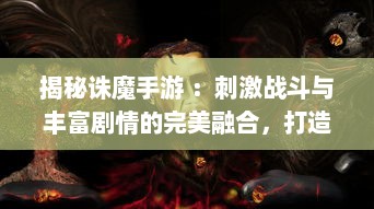 揭秘诛魔手游 ：刺激战斗与丰富剧情的完美融合，打造独具特色的魔幻世界