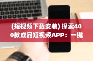 (短视频下载安装) 探索400款成品短视频APP：一键安装，畅享视界新体验