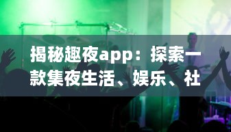 揭秘趣夜app：探索一款集夜生活、娱乐、社交于一体的全新生活方式