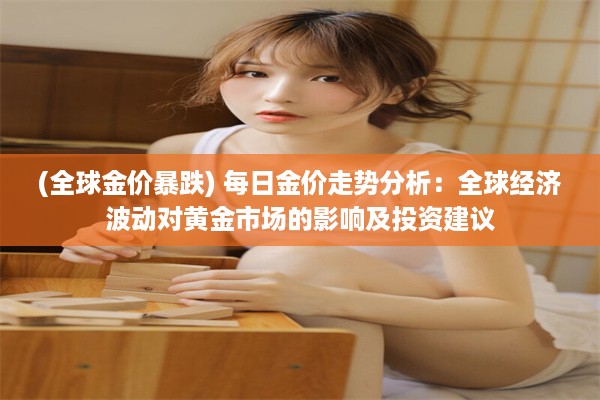 (全球金价暴跌) 每日金价走势分析：全球经济波动对黄金市场的影响及投资建议