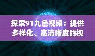 探索91九色视频：提供多样化、高清晰度的视听体验，享受前沿科技带来的无限可能 v9.4.4下载