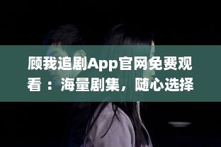 顾我追剧App官网免费观看 ：海量剧集，随心选择，打造专属追剧天堂