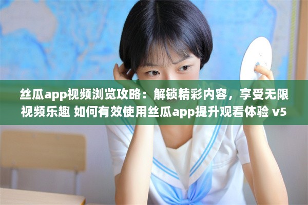 丝瓜app视频浏览攻略：解锁精彩内容，享受无限视频乐趣 如何有效使用丝瓜app提升观看体验 v5.1.2下载