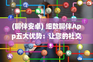 (聊伴安卓) 细数聊伴App五大优势：让您的社交体验更上一层楼