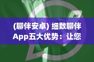 (聊伴安卓) 细数聊伴App五大优势：让您的社交体验更上一层楼