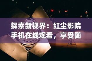 探索新视界：红尘影院手机在线观看，享受随时随地的精彩电影体验